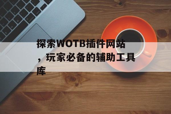 探索WOTB插件网站,玩家必备的辅助工具库 探索WOTB插件网站,玩家必备的辅助工具库