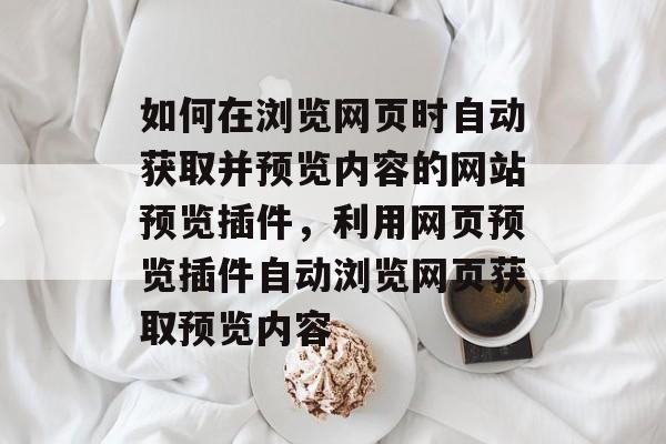 如何在浏览网页时自动获取并预览内容的网站预览插件,利用网页预览插件自动浏览网页获取预览内容 如何在浏览网页时自动获取并预览内容的网站预览插件,利用网页预览插件自动浏览网页获取预览内容