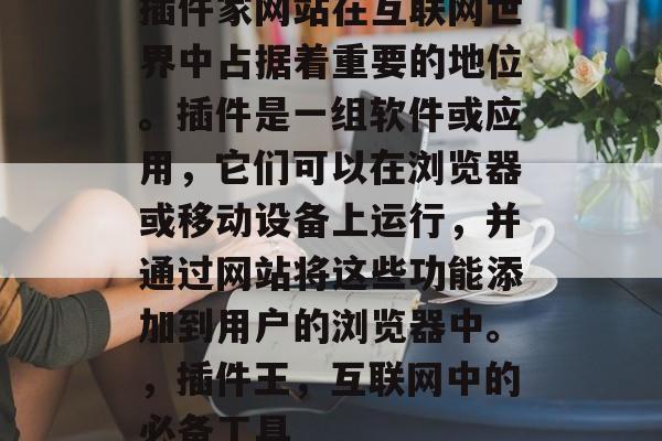 插件家网站在互联网世界中占据着重要的地位。插件是一组软件或应用,它们可以在浏览器或移动设备上运行,并通过网站将这些功能添加到用户的浏览器中。,插件王,互联网中的必备工具 插件家网站在互联网世界中占据着重要的地位。插件是一组软件或应用,它们可以在浏览器或移动设备上运行,并通过网站将这些功能添加到用户的浏览器中。,插件王,互联网中的必备工具
