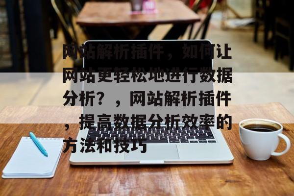 网站解析插件,如何让网站更轻松地进行数据分析?,网站解析插件,提高数据分析效率的方法和技巧 网站解析插件,如何让网站更轻松地进行数据分析?,网站解析插件,提高数据分析效率的方法和技巧
