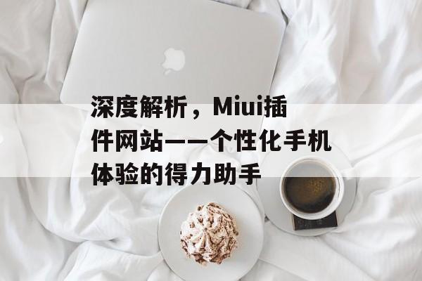 深度解析,Miui插件网站——个性化手机体验的得力助手 深度解析,Miui插件网站——个性化手机体验的得力助手