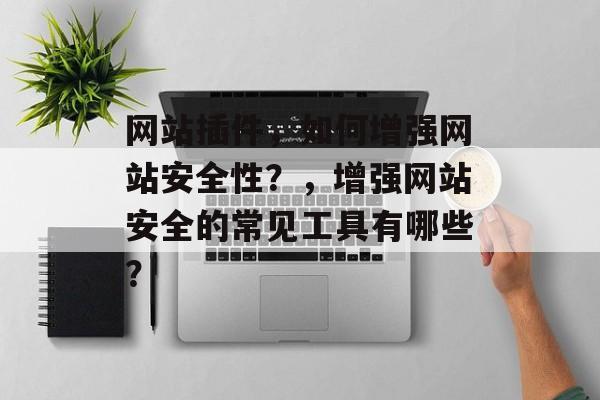 网站插件,如何增强网站安全性?,增强网站安全的常见工具有哪些? 网站插件,如何增强网站安全性?,增强网站安全的常见工具有哪些?