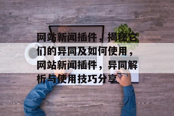 网站新闻插件,揭秘它们的异同及如何使用,网站新闻插件,异同解析与使用技巧分享 网站新闻插件,揭秘它们的异同及如何使用,网站新闻插件,异同解析与使用技巧分享