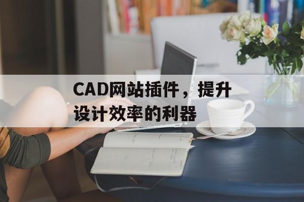 CAD网站插件,提升设计效率的利器 CAD网站插件,提升设计效率的利器