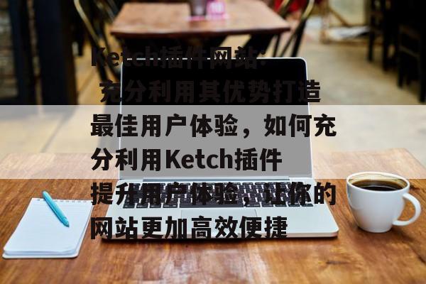 Ketch插件网站: 充分利用其优势打造最佳用户体验,如何充分利用Ketch插件提升用户体验,让你的网站更加高效便捷 Ketch插件网站: 充分利用其优势打造最佳用户体验,如何充分利用Ketch插件提升用户体验,让你的网站更加高效便捷
