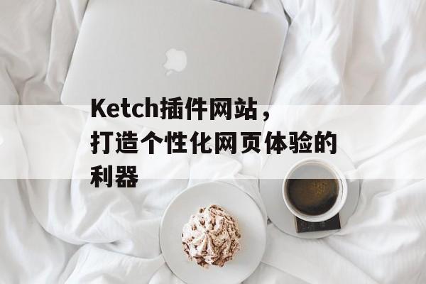 Ketch插件网站,打造个性化网页体验的利器 Ketch插件网站,打造个性化网页体验的利器