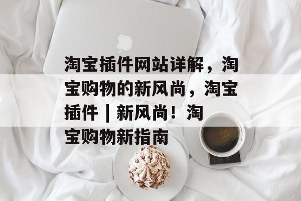淘宝插件网站详解,淘宝购物的新风尚,淘宝插件 | 新风尚!淘宝购物新指南 淘宝插件网站详解,淘宝购物的新风尚,淘宝插件 | 新风尚!淘宝购物新指南