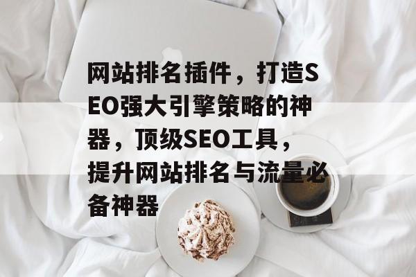 网站排名插件,打造SEO强大引擎策略的神器,顶级SEO工具,提升网站排名与流量必备神器 网站排名插件,打造SEO强大引擎策略的神器,顶级SEO工具,提升网站排名与流量必备神器