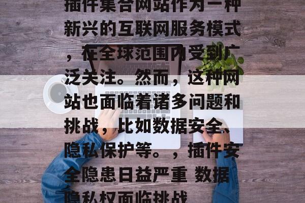 插件集合网站作为一种新兴的互联网服务模式,在全球范围内受到广泛关注。然而,这种网站也面临着诸多问题和挑战,比如数据安全、隐私保护等。,插件安全隐患日益严重 数据隐私权面临挑战 插件集合网站作为一种新兴的互联网服务模式,在全球范围内受到广泛关注。然而,这种网站也面临着诸多问题和挑战,比如数据安全、隐私保护等。,插件安全隐患日益严重 数据隐私权面临挑战