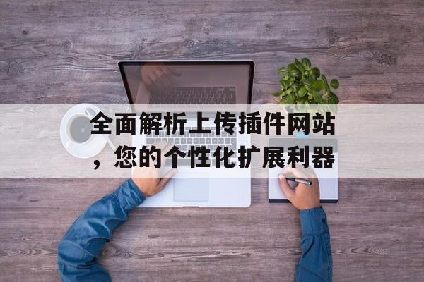 全面解析上传插件网站,您的个性化扩展利器 全面解析上传插件网站,您的个性化扩展利器