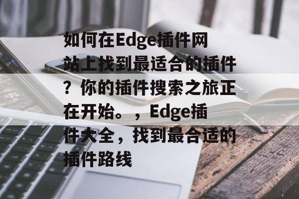如何在Edge插件网站上找到最适合的插件?你的插件搜索之旅正在开始。,Edge插件大全,找到最合适的插件路线 如何在Edge插件网站上找到最适合的插件?你的插件搜索之旅正在开始。,Edge插件大全,找到最合适的插件路线