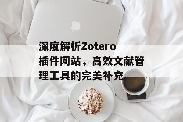 深度解析Zotero插件网站,高效文献管理工具的完美补充 深度解析Zotero插件网站,高效文献管理工具的完美补充