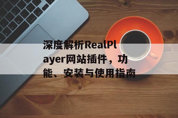 深度解析RealPlayer网站插件,功能、安装与使用指南 深度解析RealPlayer网站插件,功能、安装与使用指南