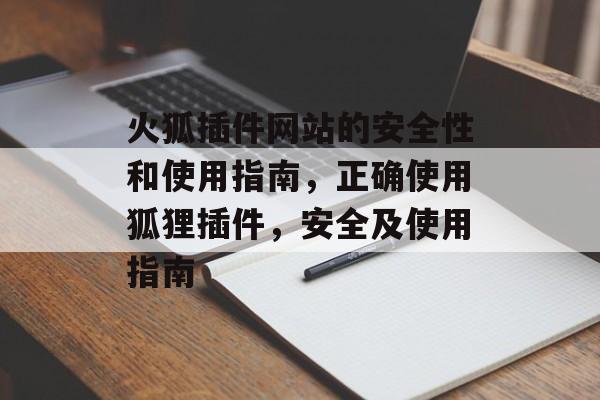 火狐插件网站的安全性和使用指南,正确使用狐狸插件,安全及使用指南 火狐插件网站的安全性和使用指南,正确使用狐狸插件,安全及使用指南