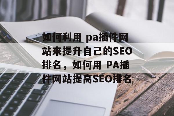 如何利用 pa插件网站来提升自己的SEO排名,如何用 PA插件网站提高SEO排名 如何利用 pa插件网站来提升自己的SEO排名,如何用 PA插件网站提高SEO排名