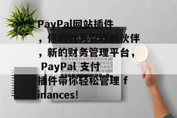 PayPal网站插件,你的财务管理新伙伴,新的财务管理平台, PayPal 支付插件带你轻松管理 finances! PayPal网站插件,你的财务管理新伙伴,新的财务管理平台, PayPal 支付插件带你轻松管理 finances!