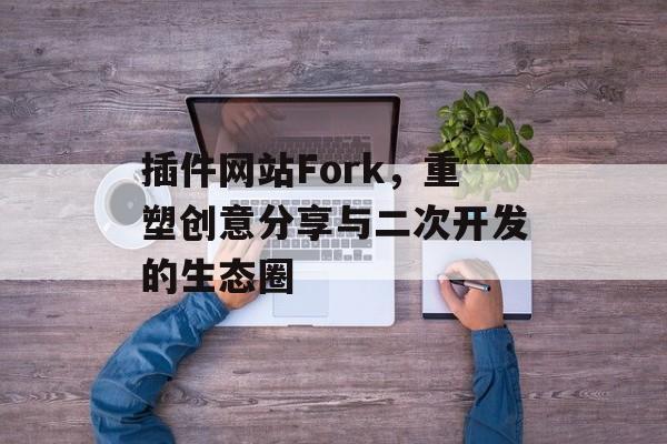 插件网站Fork,重塑创意分享与二次开发的生态圈 插件网站Fork,重塑创意分享与二次开发的生态圈