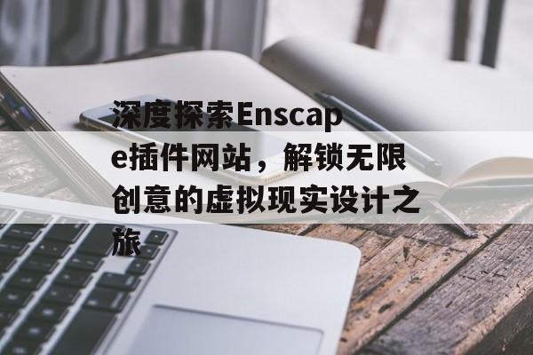 深度探索Enscape插件网站,解锁无限创意的虚拟现实设计之旅 深度探索Enscape插件网站,解锁无限创意的虚拟现实设计之旅