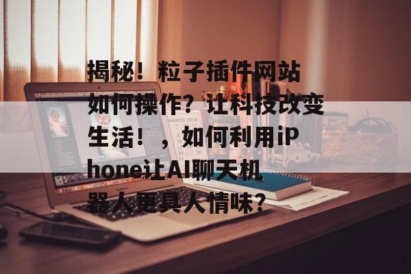 揭秘!粒子插件网站 如何操作?让科技改变生活!,如何利用iPhone让AI聊天机器人更具人情味? 揭秘!粒子插件网站 如何操作?让科技改变生活!,如何利用iPhone让AI聊天机器人更具人情味?