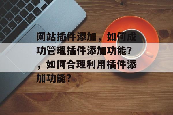 网站插件添加,如何成功管理插件添加功能?,如何合理利用插件添加功能? 网站插件添加,如何成功管理插件添加功能?,如何合理利用插件添加功能?