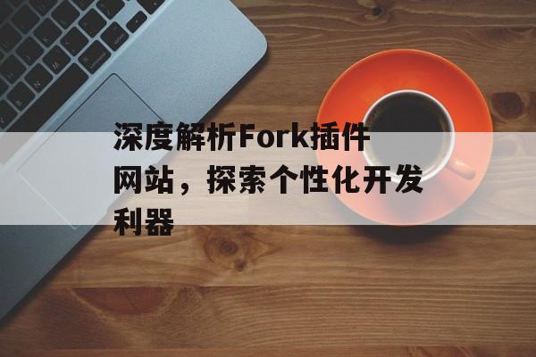 深度解析Fork插件网站,探索个性化开发利器 深度解析Fork插件网站,探索个性化开发利器