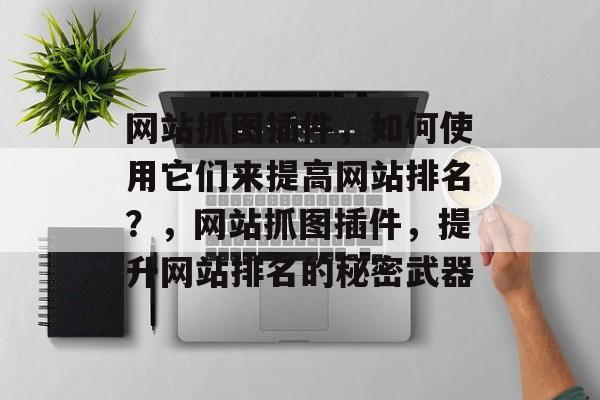 网站抓图插件，如何使用它们来提高网站排名？，网站抓图插件，提升网站排名的秘密武器