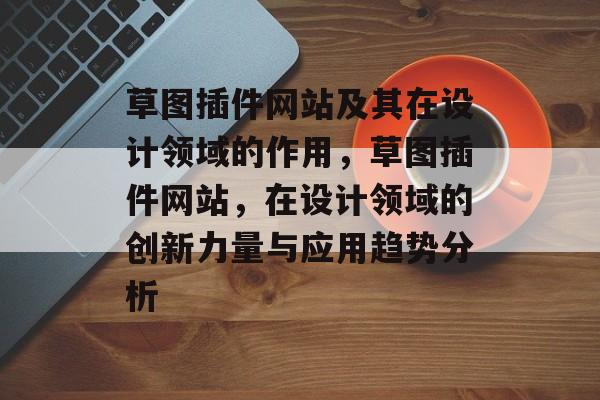 草图插件网站及其在设计领域的作用,草图插件网站,在设计领域的创新力量与应用趋势分析 草图插件网站及其在设计领域的作用,草图插件网站,在设计领域的创新力量与应用趋势分析