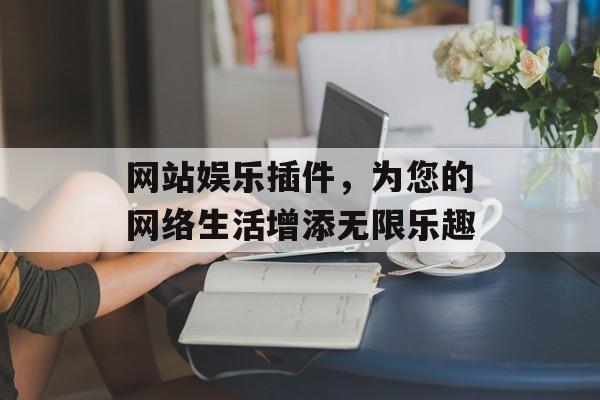 网站娱乐插件,为您的网络生活增添无限乐趣 网站娱乐插件,为您的网络生活增添无限乐趣