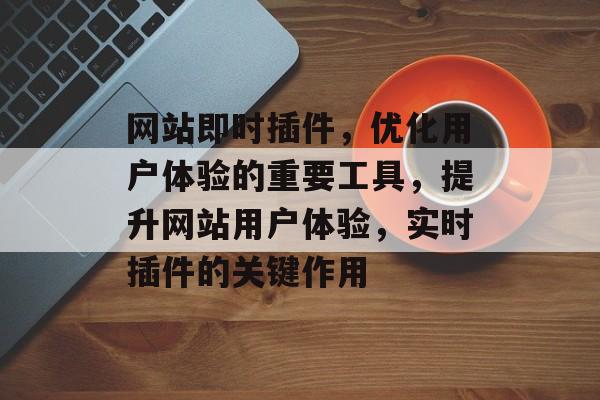 网站即时插件,优化用户体验的重要工具,提升网站用户体验,实时插件的关键作用 网站即时插件,优化用户体验的重要工具,提升网站用户体验,实时插件的关键作用
