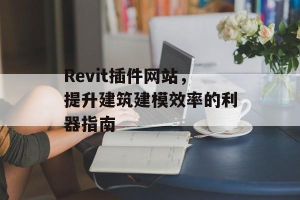Revit插件网站，提升建筑建模效率的利器指南
