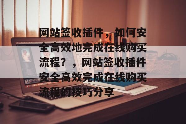 网站签收插件,如何安全高效地完成在线购买流程?,网站签收插件安全高效完成在线购买流程的技巧分享 网站签收插件,如何安全高效地完成在线购买流程?,网站签收插件安全高效完成在线购买流程的技巧分享