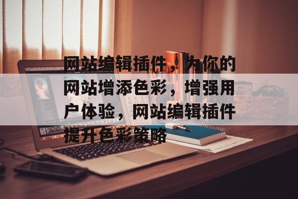 网站编辑插件,为你的网站增添色彩,增强用户体验,网站编辑插件提升色彩策略 网站编辑插件,为你的网站增添色彩,增强用户体验,网站编辑插件提升色彩策略