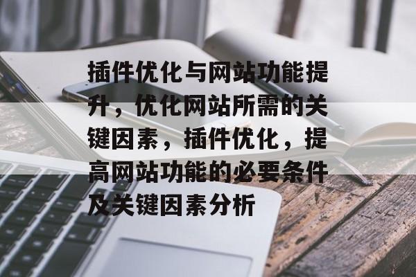 插件优化与网站功能提升,优化网站所需的关键因素,插件优化,提高网站功能的必要条件及关键因素分析 插件优化与网站功能提升,优化网站所需的关键因素,插件优化,提高网站功能的必要条件及关键因素分析