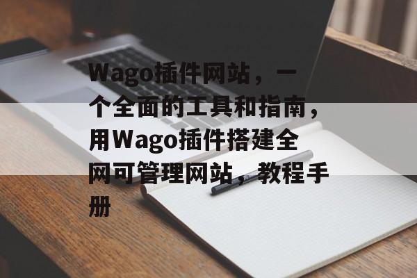 Wago插件网站,一个全面的工具和指南,用Wago插件搭建全网可管理网站,教程手册 Wago插件网站,一个全面的工具和指南,用Wago插件搭建全网可管理网站,教程手册
