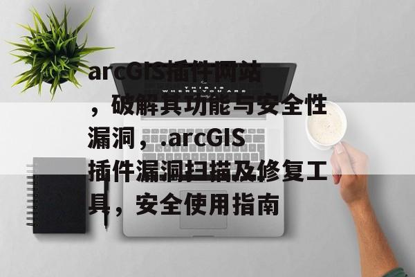 arcGIS插件网站,破解其功能与安全性漏洞,.arcGIS插件漏洞扫描及修复工具,安全使用指南 arcGIS插件网站,破解其功能与安全性漏洞,.arcGIS插件漏洞扫描及修复工具,安全使用指南