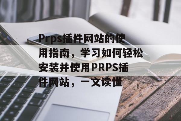 Prps插件网站的使用指南,学习如何轻松安装并使用PRPS插件网站,一文读懂 Prps插件网站的使用指南,学习如何轻松安装并使用PRPS插件网站,一文读懂