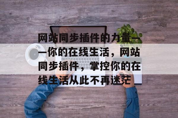 网站同步插件的力量——你的在线生活,网站同步插件,掌控你的在线生活从此不再迷茫 网站同步插件的力量——你的在线生活,网站同步插件,掌控你的在线生活从此不再迷茫