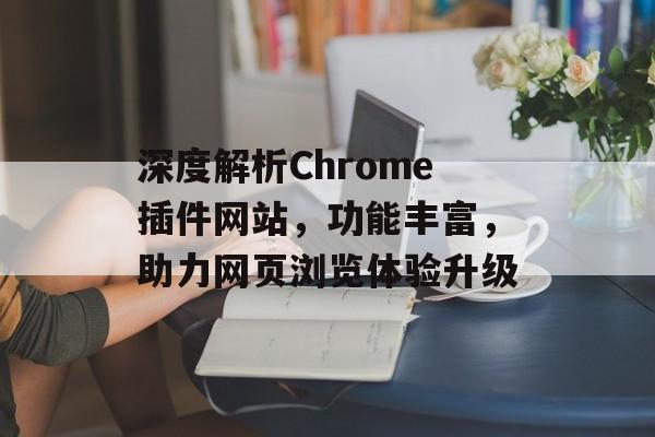 深度解析Chrome插件网站,功能丰富,助力网页浏览体验升级 深度解析Chrome插件网站,功能丰富,助力网页浏览体验升级