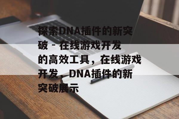 探索DNA插件的新突破 - 在线游戏开发的高效工具,在线游戏开发,DNA插件的新突破展示 探索DNA插件的新突破 - 在线游戏开发的高效工具,在线游戏开发,DNA插件的新突破展示