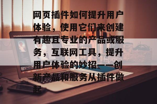 网页插件如何提升用户体验,使用它们来创建有趣且专业的产品或服务,互联网工具,提升用户体验的妙招——创新产品和服务从插件做起 网页插件如何提升用户体验,使用它们来创建有趣且专业的产品或服务,互联网工具,提升用户体验的妙招——创新产品和服务从插件做起