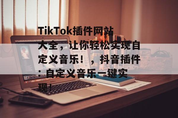 TikTok插件网站大全,让你轻松实现自定义音乐!,抖音插件: 自定义音乐一键实现! TikTok插件网站大全,让你轻松实现自定义音乐!,抖音插件: 自定义音乐一键实现!