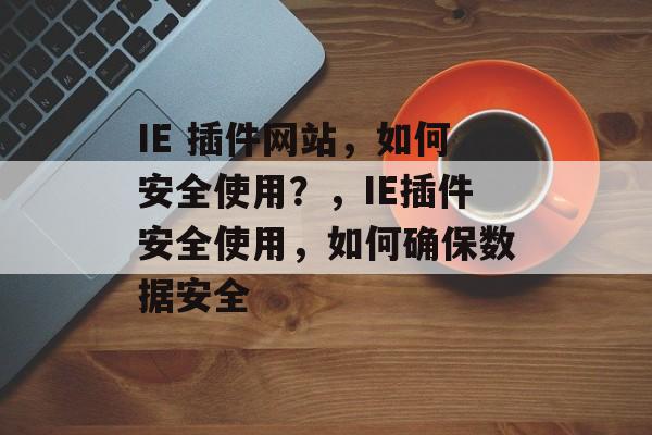 IE 插件网站,如何安全使用?,IE插件安全使用,如何确保数据安全 IE 插件网站,如何安全使用?,IE插件安全使用,如何确保数据安全