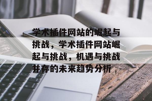 学术插件网站的崛起与挑战,学术插件网站崛起与挑战,机遇与挑战并存的未来趋势分析 学术插件网站的崛起与挑战,学术插件网站崛起与挑战,机遇与挑战并存的未来趋势分析