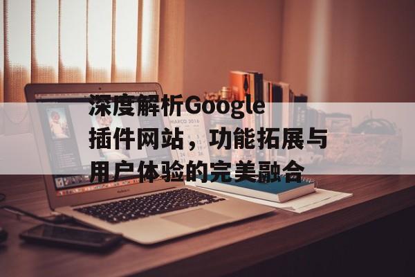 深度解析Google插件网站,功能拓展与用户体验的完美融合 深度解析Google插件网站,功能拓展与用户体验的完美融合