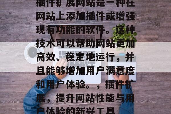 插件扩展网站是一种在网站上添加插件或增强现有功能的软件。这种技术可以帮助网站更加高效、稳定地运行，并且能够增加用户满意度和用户体验。，插件扩展，提升网站性能与用户体验的新兴工具