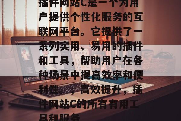 插件网站C是一个为用户提供个性化服务的互联网平台。它提供了一系列实用、易用的插件和工具，帮助用户在各种场景中提高效率和便利性。，高效提升，插件网站C的所有有用工具和服务