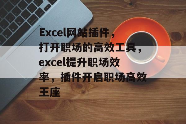 Excel网站插件，打开职场的高效工具，excel提升职场效率，插件开启职场高效王座
