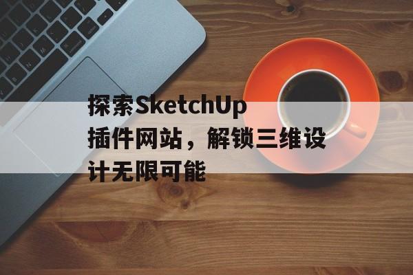 探索SketchUp插件网站,解锁三维设计无限可能 探索SketchUp插件网站,解锁三维设计无限可能