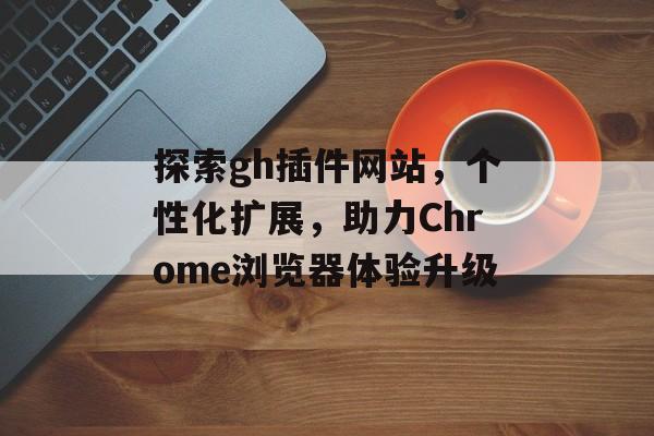 探索gh插件网站,个性化扩展,助力Chrome浏览器体验升级 探索gh插件网站,个性化扩展,助力Chrome浏览器体验升级