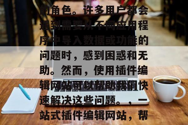插件编辑网站在我们的日常生活中扮演着重要的角色。许多用户都会遇到需要从不同应用程序中导入数据或功能的问题时，感到困惑和无助。然而，使用插件编辑网站可以帮助我们快速解决这些问题。，一站式插件编辑网站，帮你解决日常数据导入问题！
